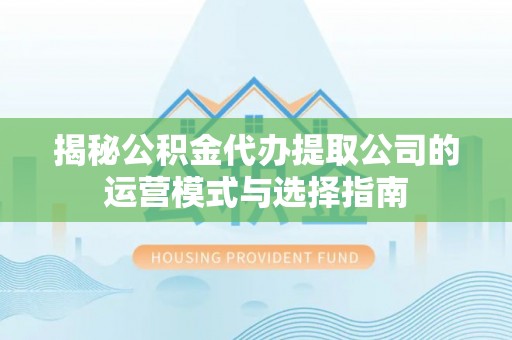 新庄揭秘公积金代办提取公司的运营模式与选择指南