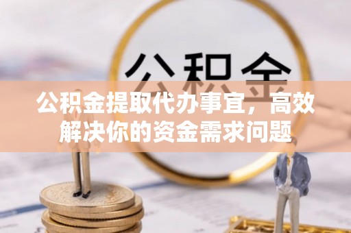 新庄公积金提取代办事宜，高效解决你的资金需求问题