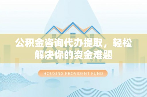 新庄公积金咨询代办提取，轻松解决你的资金难题