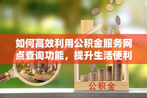 新庄如何高效利用公积金服务网点查询功能，提升生活便利性