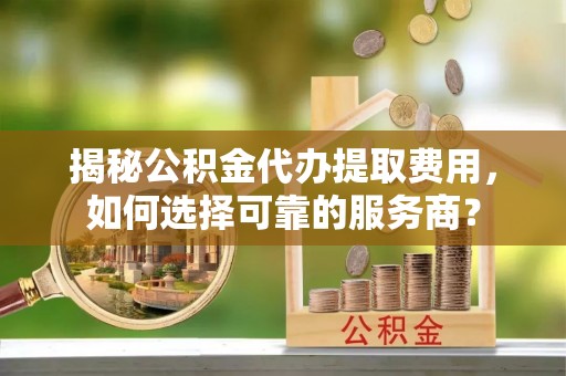 新庄揭秘公积金代办提取费用，如何选择可靠的服务商？