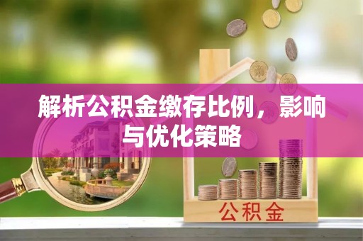 新庄解析公积金缴存比例，影响与优化策略