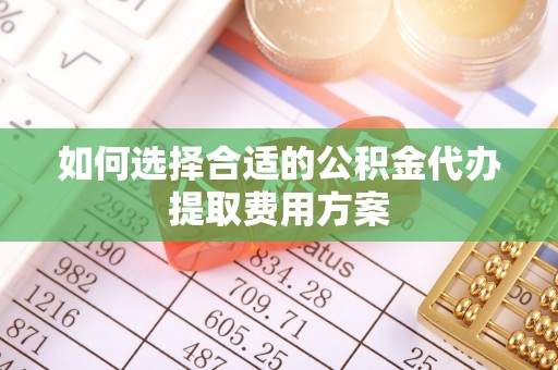 新庄如何选择合适的公积金代办提取费用方案