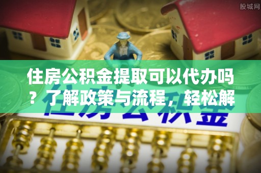 新庄住房公积金提取可以代办吗？了解政策与流程，轻松解决你的疑问