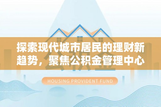 新庄探索现代城市居民的理财新趋势，聚焦公积金管理中心的服务创新