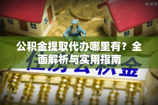 新庄公积金提取代办哪里有？全面解析与实用指南
