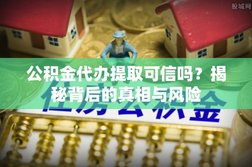 新庄公积金代办提取可信吗？揭秘背后的真相与风险