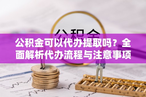 新庄公积金可以代办提取吗？全面解析代办流程与注意事项
